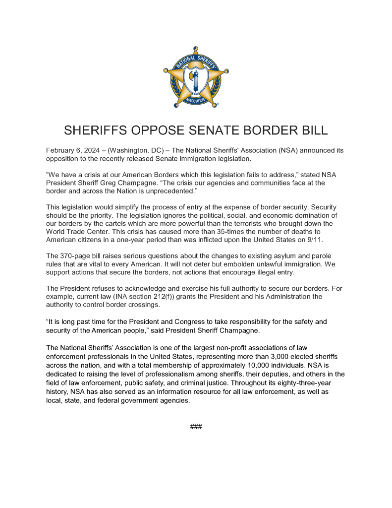Feb. 6, 2024, press release from the National Sheriffs' Association announcing its opposition to the recently released Senate immigration legislation. 

Canyon County Sheriff Kieran Donahue has been in Washington D.C. this week at the NSA conference and meeting with Idaho’s congressional delegation. Sheriff Donahue is the 1st Vice President of the NSA and was involved in preparing the attached release. He serves as Vice Chairman of the NSA Government Affairs Committee and is a member of the NSA Border Security Committee.